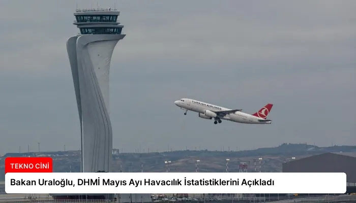 Bakan Uraloğlu, DHMİ Mayıs Ayı Havacılık İstatistiklerini Açıkladı