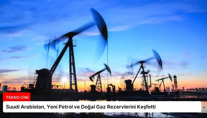 Suudi Arabistan, Yeni Petrol ve Doğal Gaz Rezervlerini Keşfetti