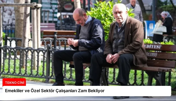 Emekliler ve Özel Sektör Çalışanları Zam Bekliyor