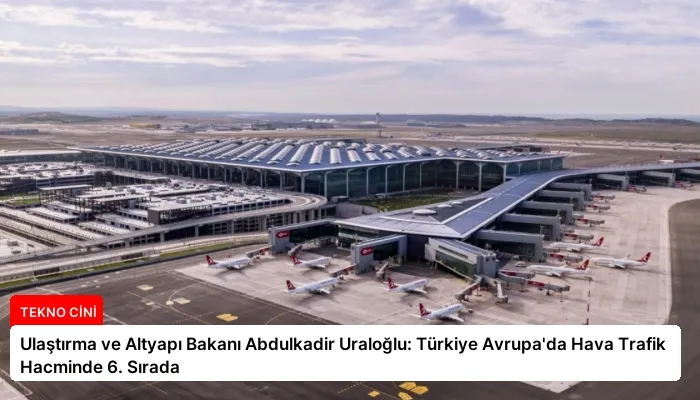 Ulaştırma ve Altyapı Bakanı Abdulkadir Uraloğlu: Türkiye Avrupa’da Hava Trafik Hacminde 6. Sırada