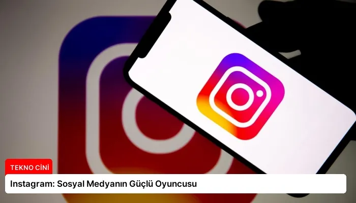 Instagram: Sosyal Medyanın Güçlü Oyuncusu