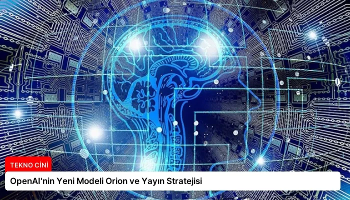 OpenAI’nin Yeni Modeli Orion ve Yayın Stratejisi