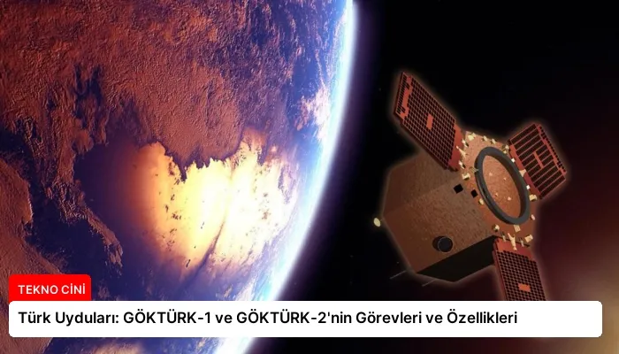 Türk Uyduları: GÖKTÜRK-1 ve GÖKTÜRK-2’nin Görevleri ve Özellikleri