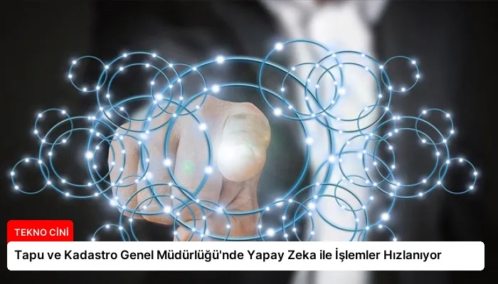 Tapu ve Kadastro Genel Müdürlüğü’nde Yapay Zeka ile İşlemler Hızlanıyor