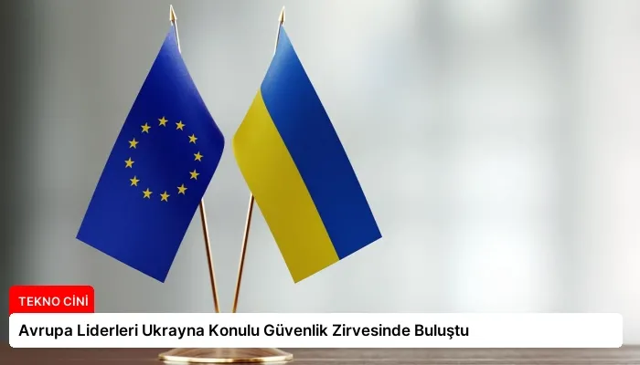 Avrupa Liderleri Ukrayna Konulu Güvenlik Zirvesinde Buluştu