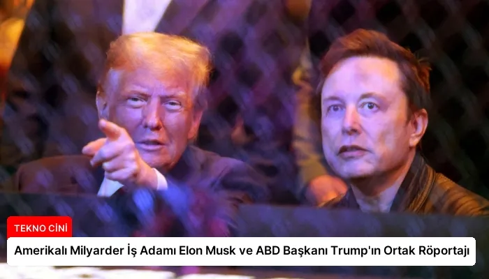 Amerikalı Milyarder İş Adamı Elon Musk ve ABD Başkanı Trump’ın Ortak Röportajı