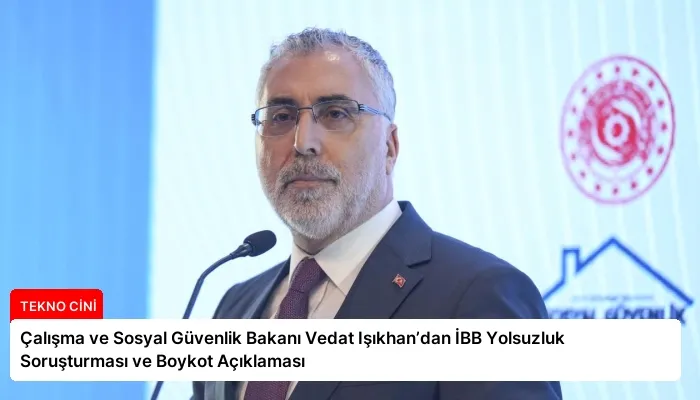Çalışma ve Sosyal Güvenlik Bakanı Vedat Işıkhan’dan İBB Yolsuzluk Soruşturması ve Boykot Açıklaması