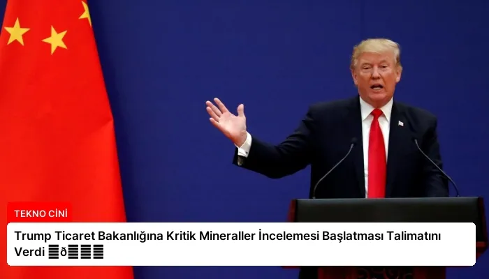 Trump Ticaret Bakanlığına Kritik Mineraller İncelemesi Başlatması Talimatını Verdi ⏬👇
