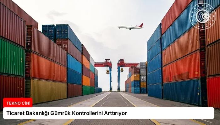 Ticaret Bakanlığı Gümrük Kontrollerini Arttırıyor