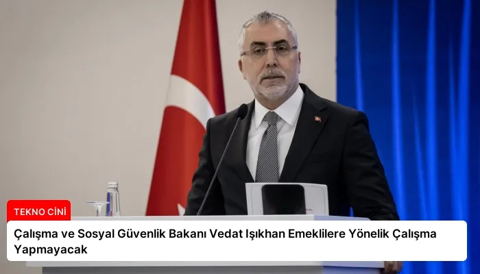 Çalışma ve Sosyal Güvenlik Bakanı Vedat Işıkhan Emeklilere Yönelik Çalışma Yapmayacak