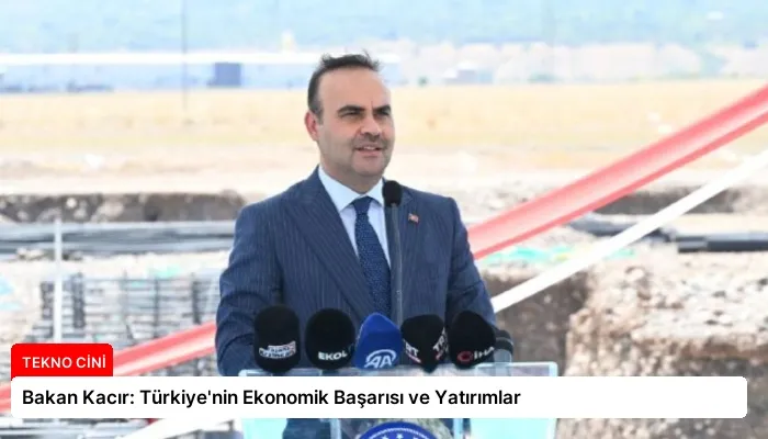 Bakan Kacır: Türkiye’nin Ekonomik Başarısı ve Yatırımlar