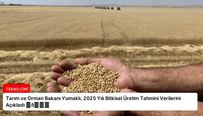 Tarım ve Orman Bakanı Yumaklı, 2025 Yılı Bitkisel Üretim Tahmini Verilerini Açıkladı ⏬👇