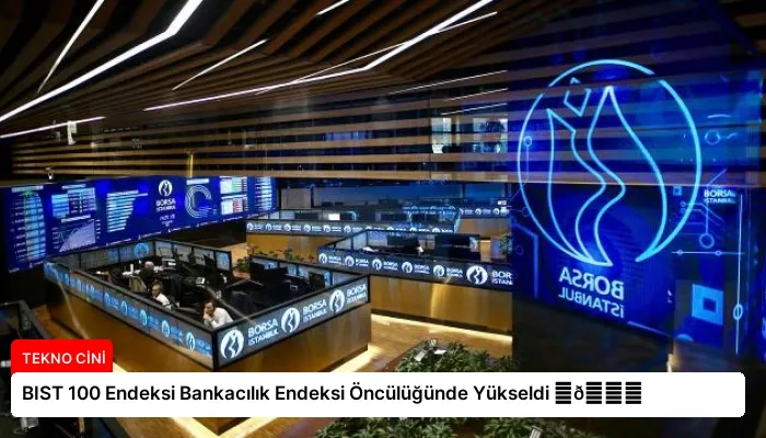 BIST 100 Endeksi Bankacılık Endeksi Öncülüğünde Yükseldi ⏬👇