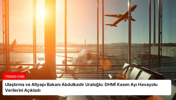 Ulaştırma ve Altyapı Bakanı Abdulkadir Uraloğlu: DHMİ Kasım Ayı Havayolu Verilerini Açıkladı