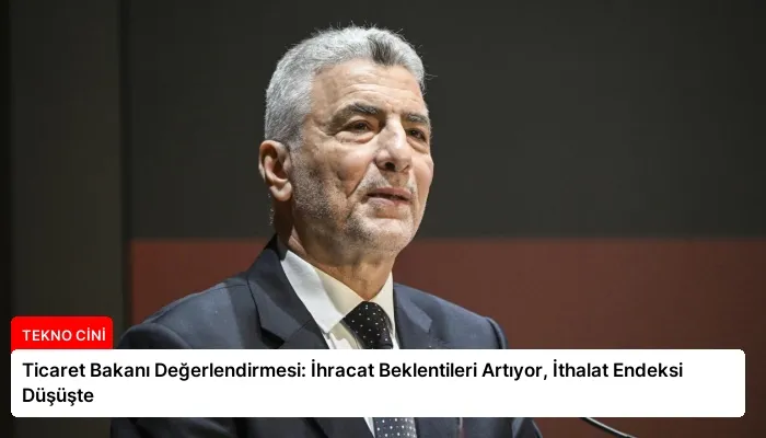 Ticaret Bakanı Değerlendirmesi: İhracat Beklentileri Artıyor, İthalat Endeksi Düşüşte