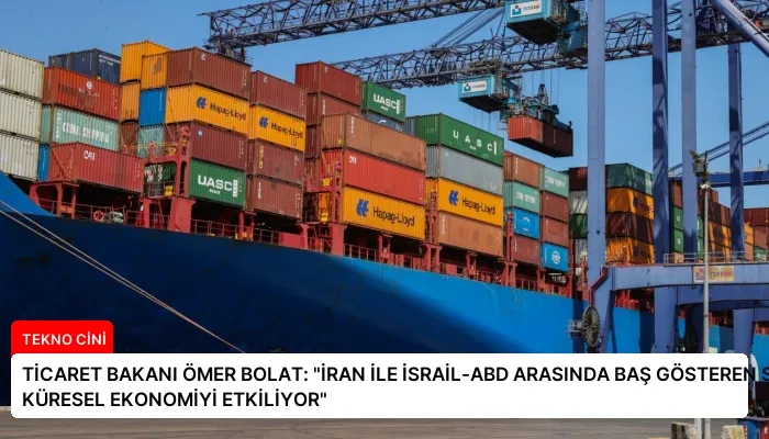 TİCARET BAKANI ÖMER BOLAT: “İRAN İLE İSRAİL-ABD ARASINDA BAŞ GÖSTEREN SAVAŞ KÜRESEL EKONOMİYİ ETKİLİYOR”