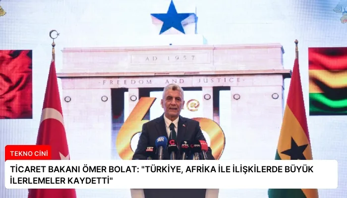 TİCARET BAKANI ÖMER BOLAT: “TÜRKİYE, AFRİKA İLE İLİŞKİLERDE BÜYÜK İLERLEMELER KAYDETTİ”