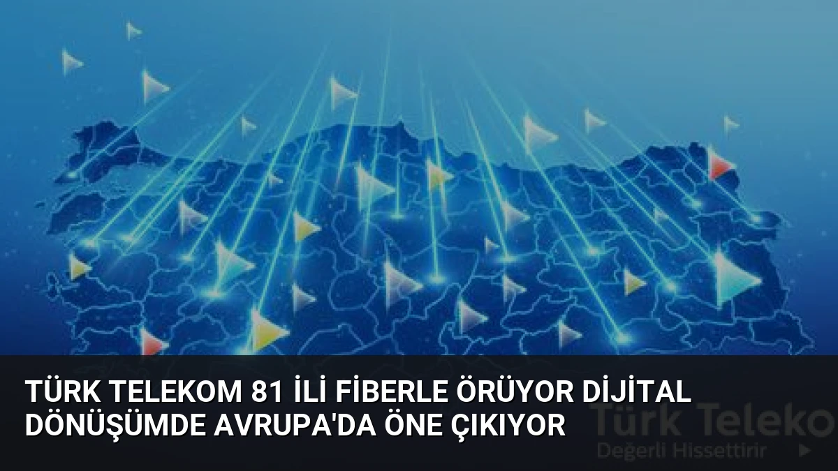 Türk Telekom 81 ili fiberle örüyor dijital dönüşümde Avrupa’da öne çıkıyor