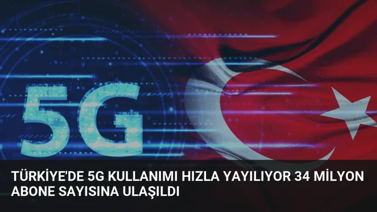 Türkiye’de 5G Kullanımı Hızla Yayılıyor 34 Milyon Abone Sayısına Ulaşıldı