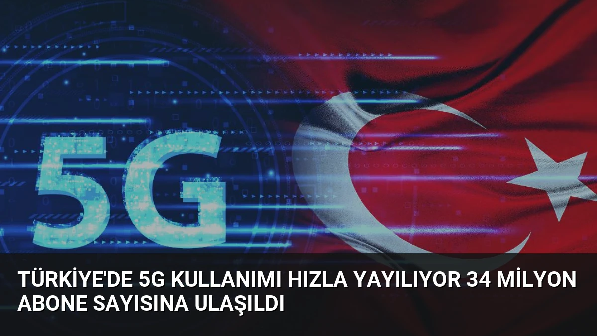 Türkiye’de 5G Kullanımı Hızla Yayılıyor 34 Milyon Abone Sayısına Ulaşıldı