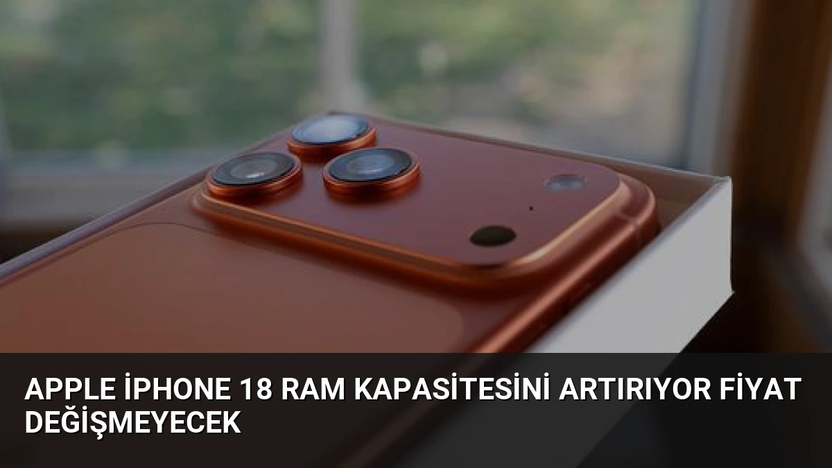 Apple iPhone 18 RAM Kapasitesini Artırıyor Fiyat Değişmeyecek