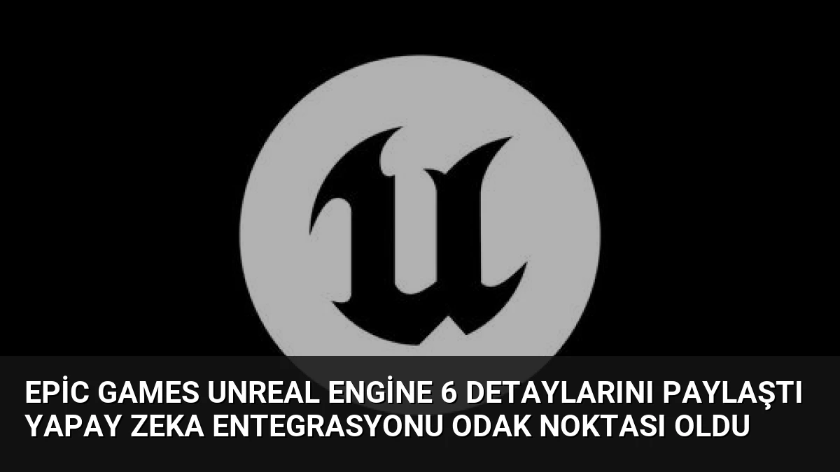 Epic Games Unreal Engine 6 Detaylarını Paylaştı Yapay Zeka Entegrasyonu Odak Noktası Oldu