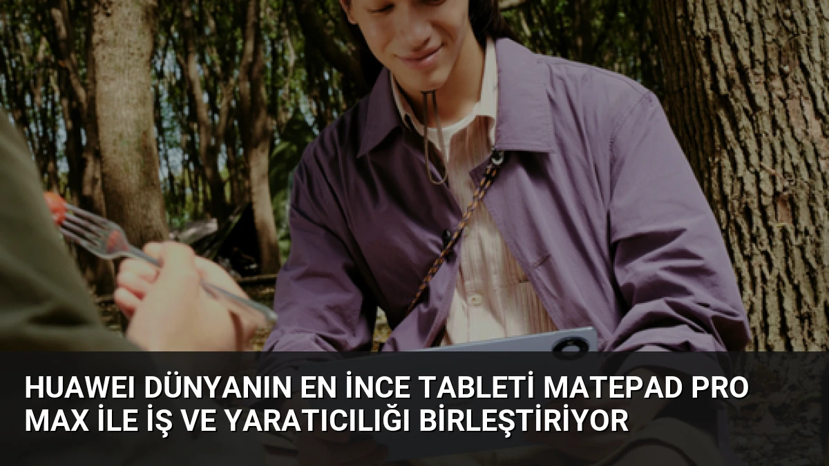 HUAWEI Dünyanın En İnce Tableti MatePad Pro Max ile İş ve Yaratıcılığı Birleştiriyor