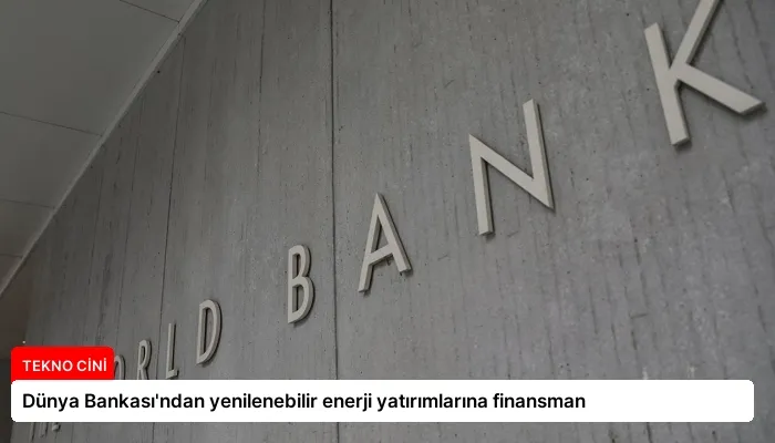 Dünya Bankası’ndan yenilenebilir enerji yatırımlarına finansman