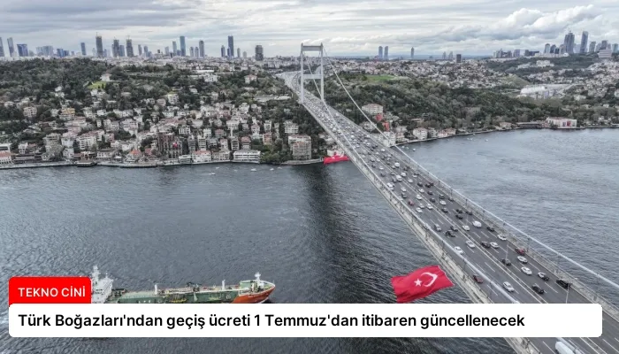 Türk Boğazları’ndan geçiş ücreti 1 Temmuz’dan itibaren güncellenecek