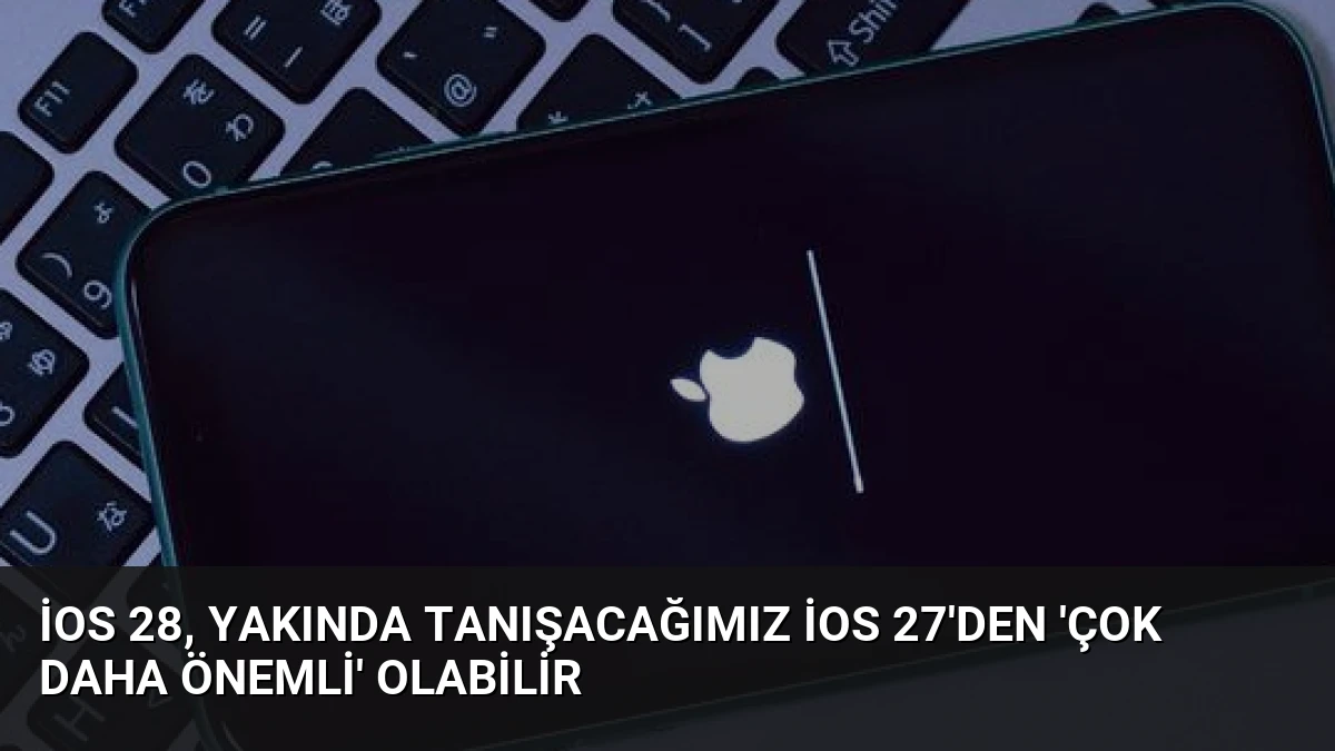 iOS 28, yakında tanışacağımız iOS 27’den ‘çok daha önemli’ olabilir