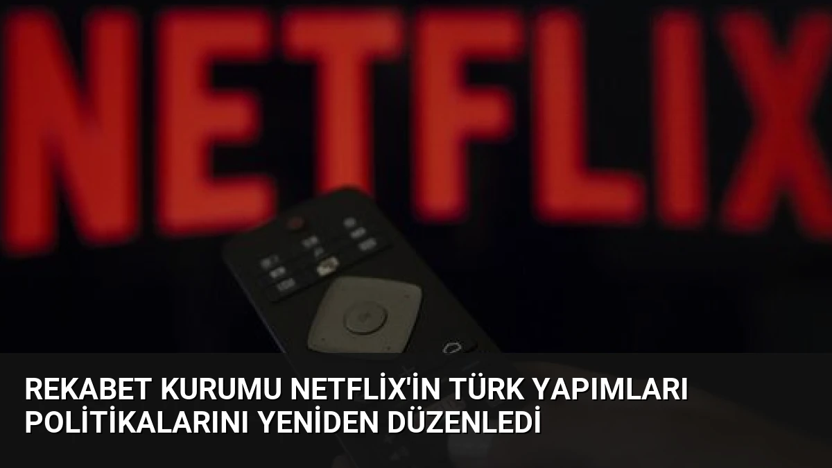 Rekabet Kurumu Netflix’in Türk Yapımları Politikalarını Yeniden Düzenledi