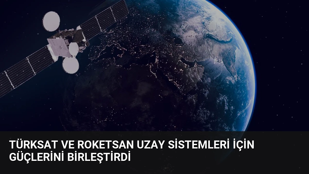 TÜRKSAT ve ROKETSAN Uzay Sistemleri İçin Güçlerini Birleştirdi