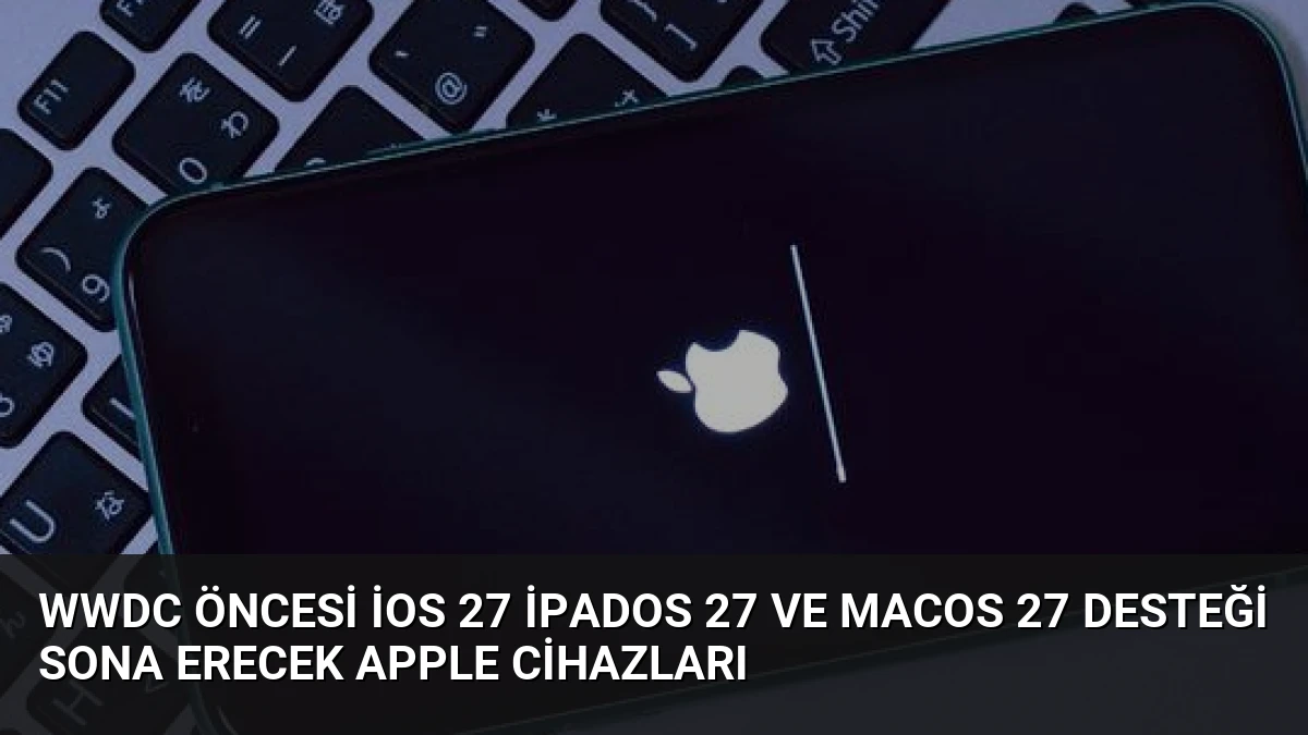 WWDC Öncesi iOS 27 iPadOS 27 ve macOS 27 Desteği Sona Erecek Apple Cihazları