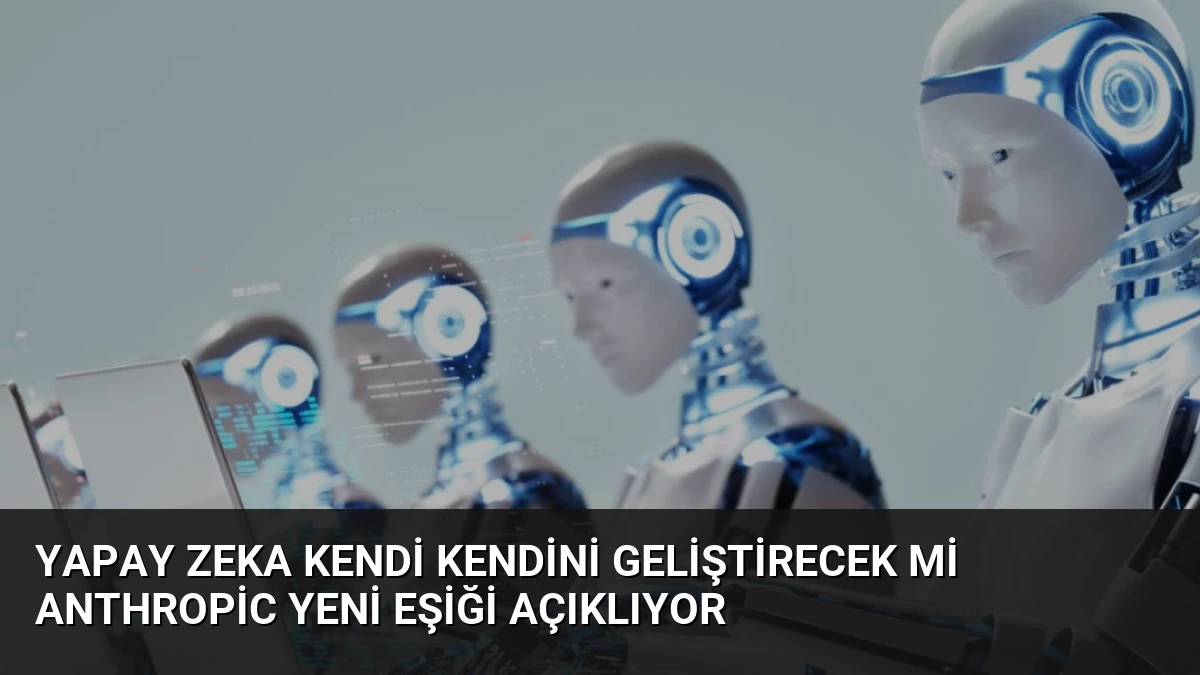 Yapay Zeka Kendi Kendini Geliştirecek Mi Anthropic Yeni Eşiği Açıklıyor