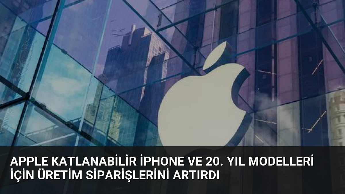 Apple Katlanabilir iPhone ve 20. Yıl Modelleri İçin Üretim Siparişlerini Artırdı