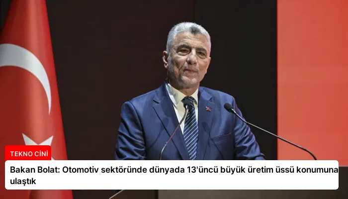 Bakan Bolat: Otomotiv sektöründe dünyada 13’üncü büyük üretim üssü konumuna ulaştık
