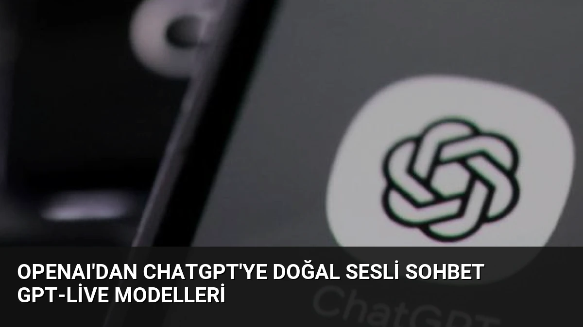 OpenAI’dan ChatGPT’ye Doğal Sesli Sohbet GPT-Live Modelleri