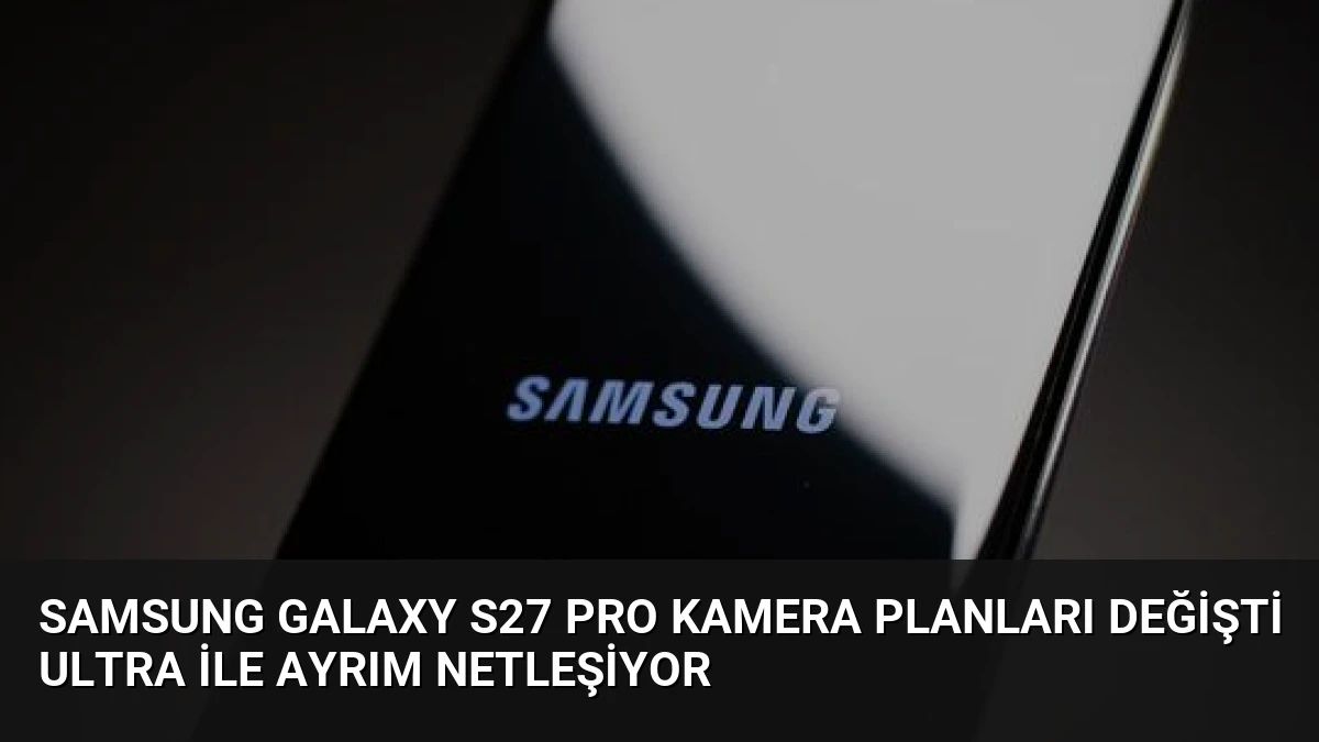 Samsung Galaxy S27 Pro Kamera Planları Değişti Ultra ile Ayrım Netleşiyor