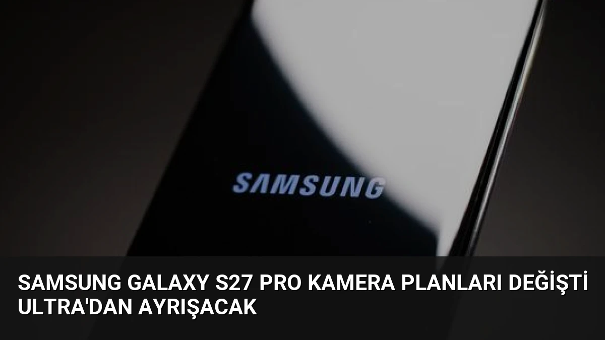 Samsung Galaxy S27 Pro Kamera Planları Değişti Ultra’dan Ayrışacak