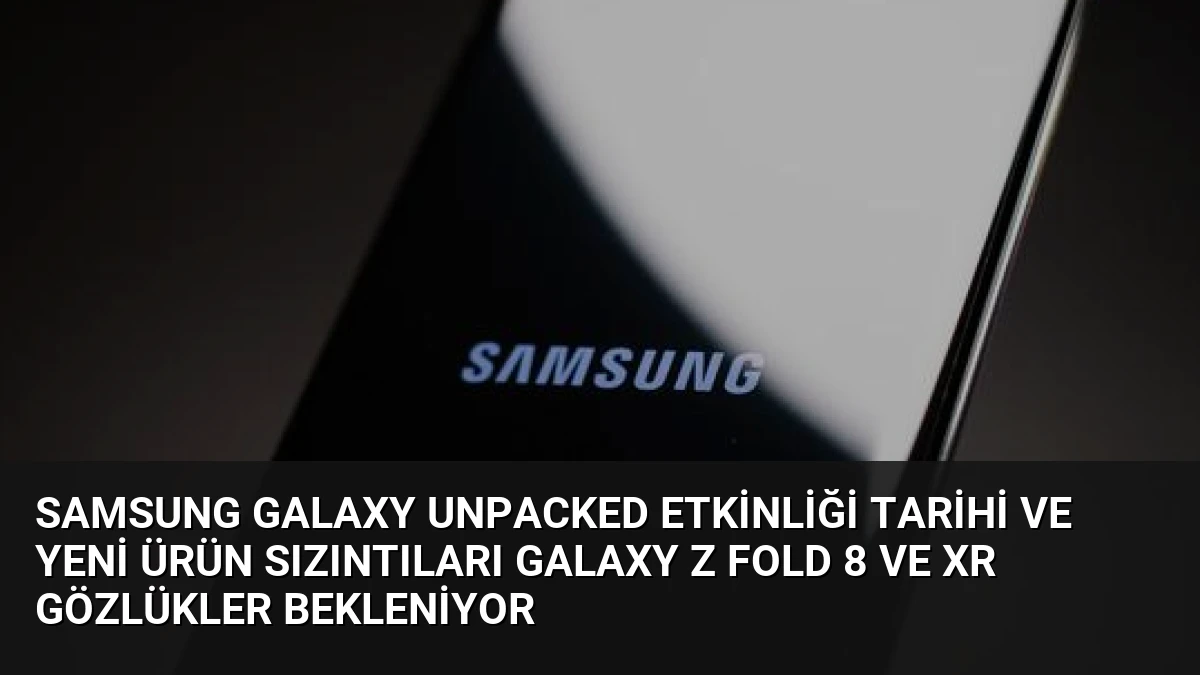 Samsung Galaxy Unpacked Etkinliği Tarihi ve Yeni Ürün Sızıntıları Galaxy Z Fold 8 ve XR Gözlükler Bekleniyor