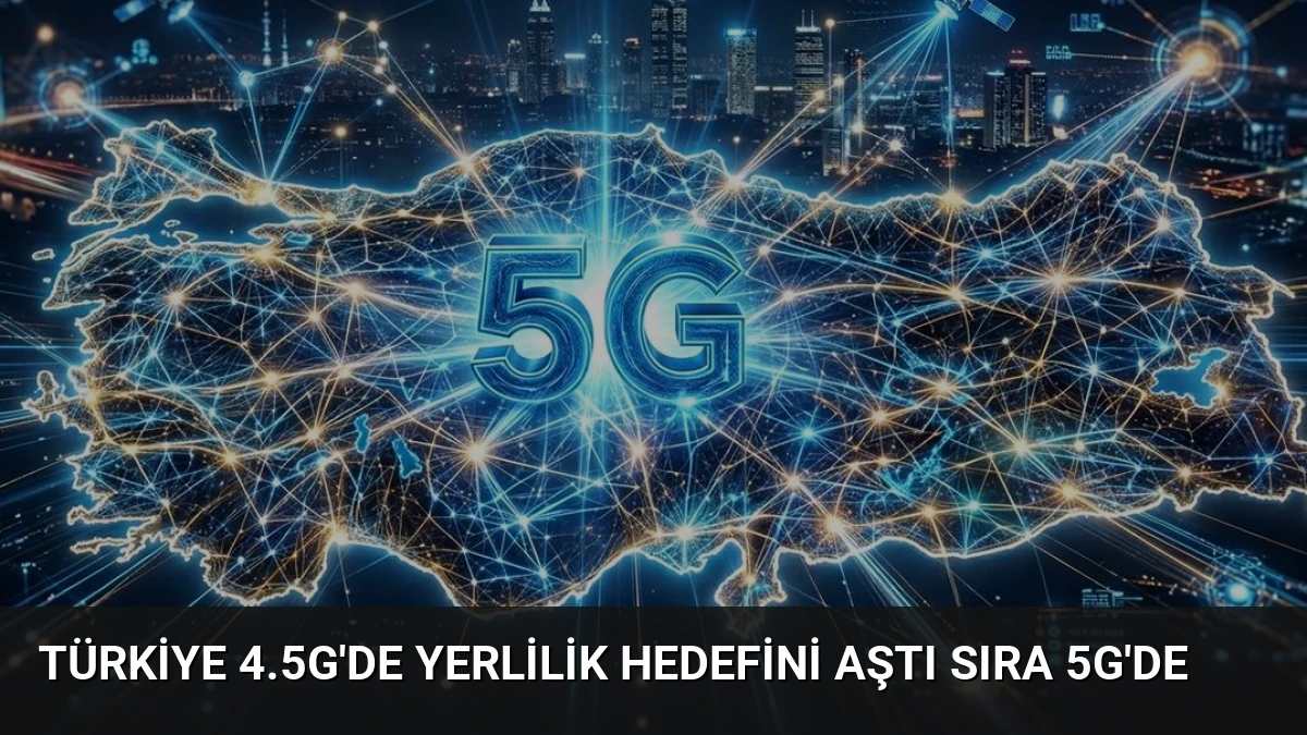 Türkiye 4.5G’de Yerlilik Hedefini Aştı Sıra 5G’de