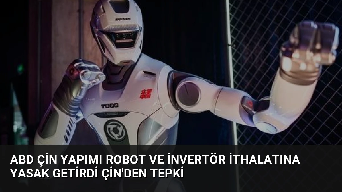 ABD Çin Yapımı Robot ve İnvertör İthalatına Yasak Getirdi Çin’den Tepki