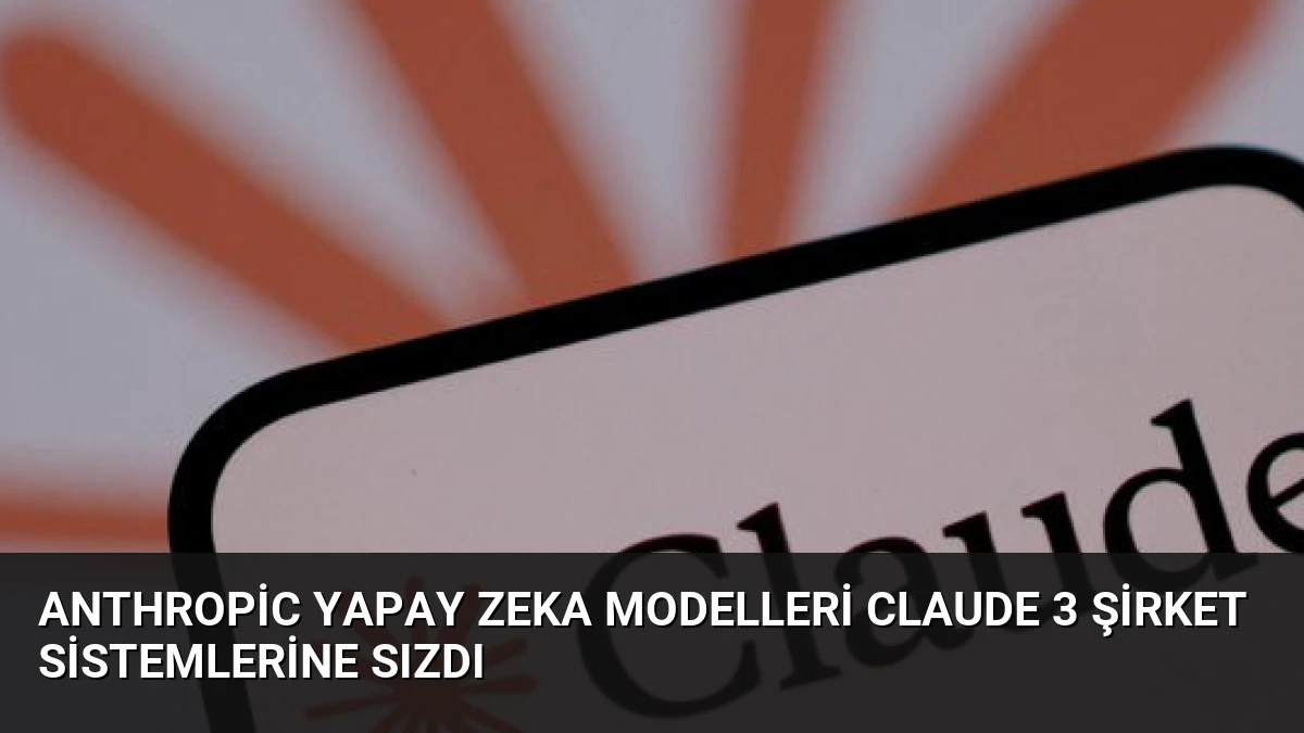 Anthropic Yapay Zeka Modelleri Claude 3 Şirket Sistemlerine Sızdı