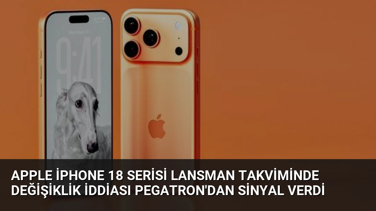 Apple iPhone 18 Serisi Lansman Takviminde Değişiklik İddiası Pegatron’dan Sinyal Verdi