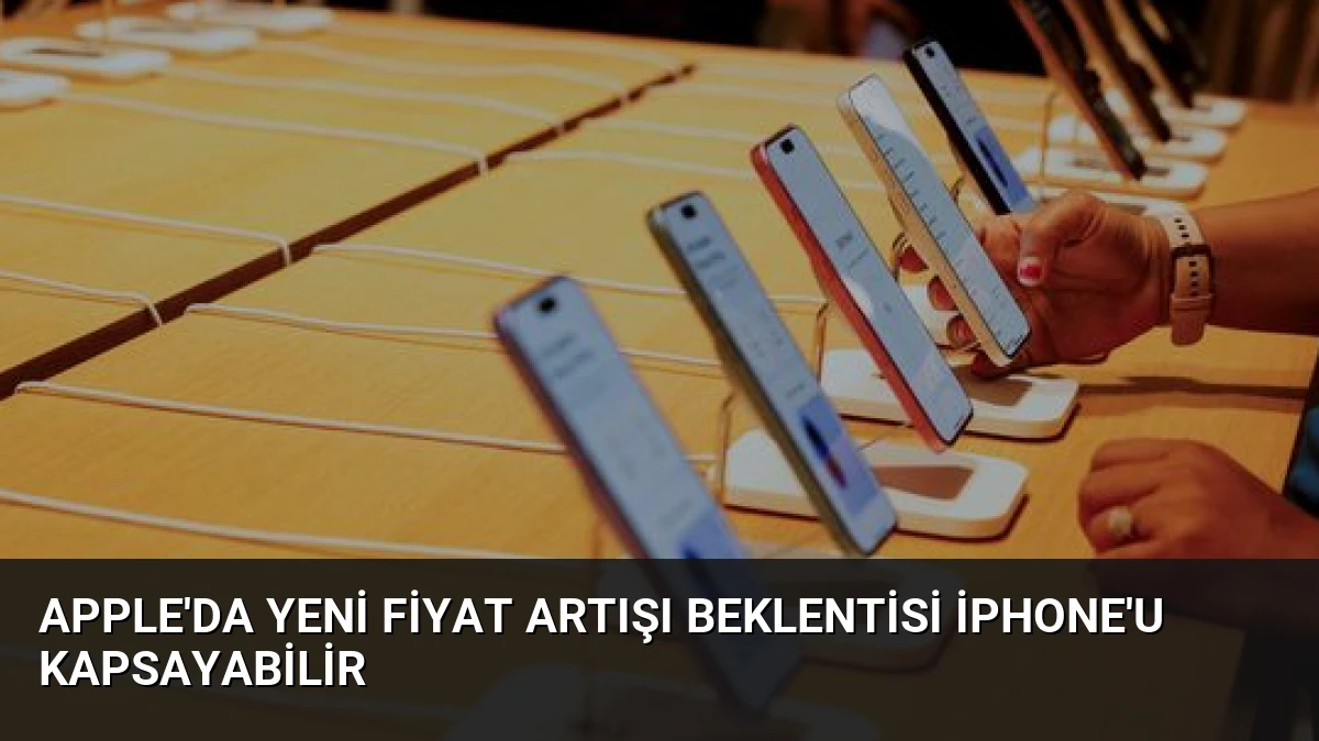 Apple’da Yeni Fiyat Artışı Beklentisi iPhone’u Kapsayabilir