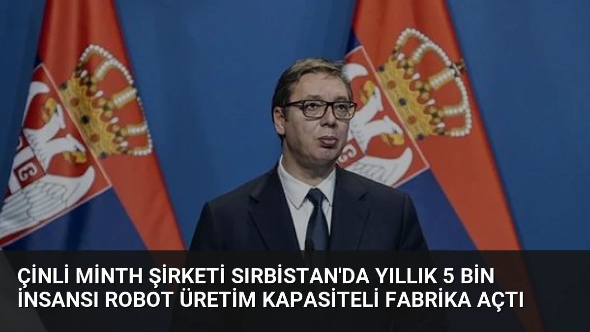 Çinli Minth Şirketi Sırbistan’da Yıllık 5 Bin İnsansı Robot Üretim Kapasiteli Fabrika Açtı