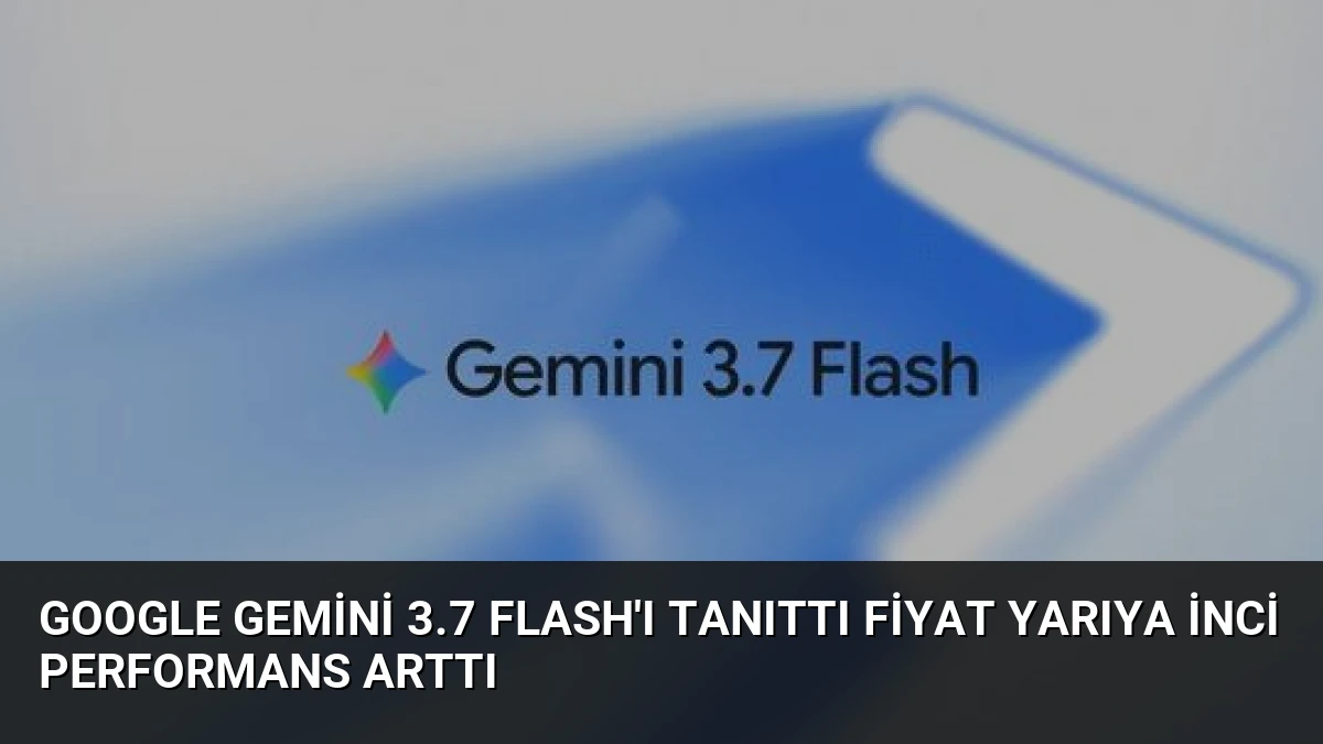 Google Gemini 3.7 Flash’ı Tanıttı Fiyat Yarıya İnci Performans Arttı
