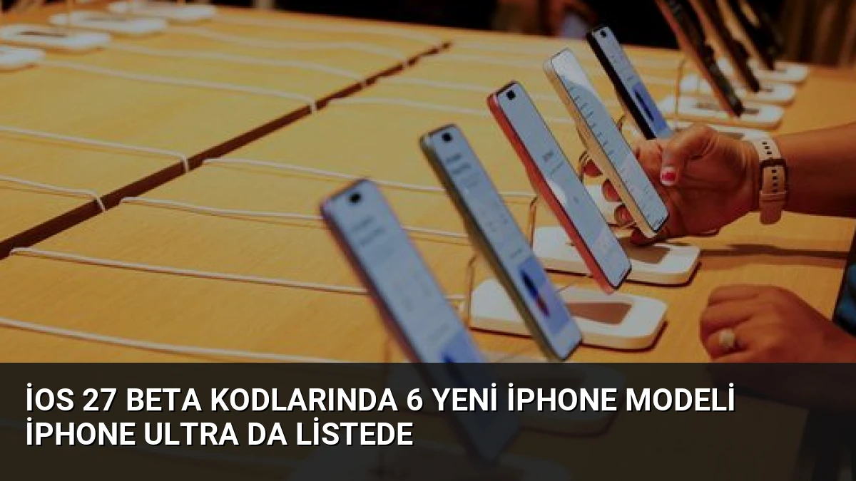 iOS 27 beta kodlarında 6 yeni iPhone modeli iPhone Ultra da listede