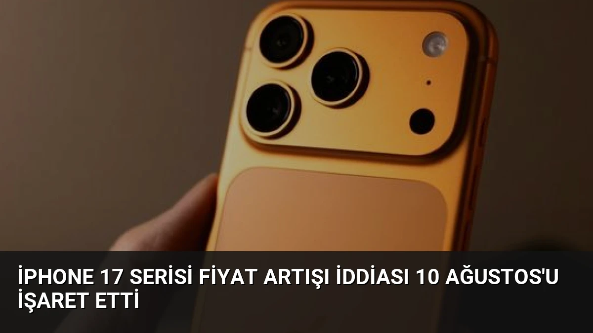 iPhone 17 Serisi Fiyat Artışı İddiası 10 Ağustos’u İşaret Etti
