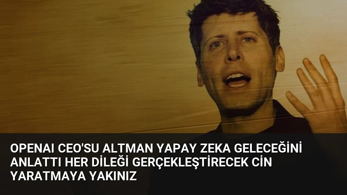 OpenAI CEO’su Altman Yapay Zeka Geleceğini Anlattı Her Dileği Gerçekleştirecek Cin Yaratmaya Yakınız